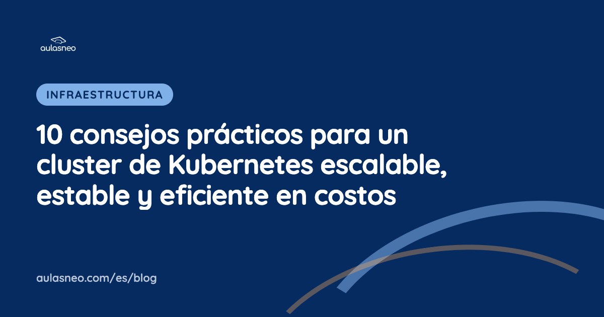 10 consejos prácticos para un cluster de Kubernetes escalable, estable y eficiente en costos